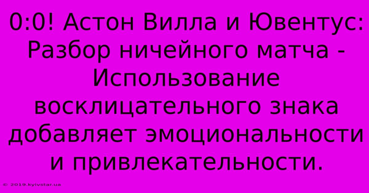 0:0! Астон Вилла И Ювентус:  Разбор Ничейного Матча -  Использование  Восклицательного Знака Добавляет Эмоциональности И Привлекательности.