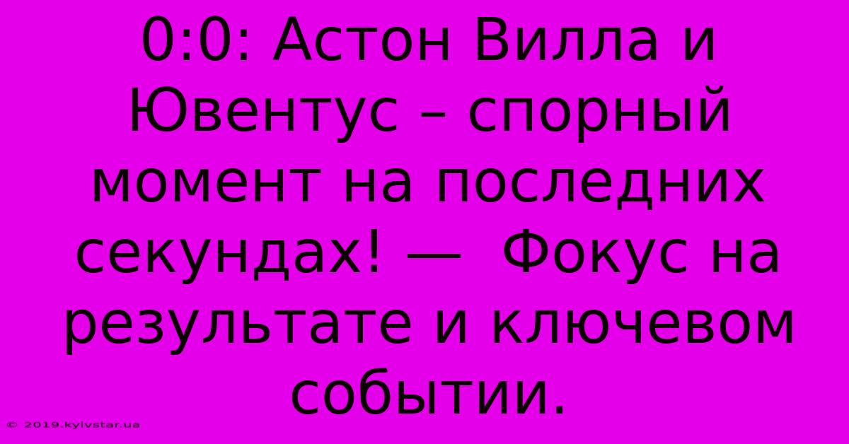 0:0: Астон Вилла И Ювентус – Спорный Момент На Последних Секундах! —  Фокус На Результате И Ключевом Событии.