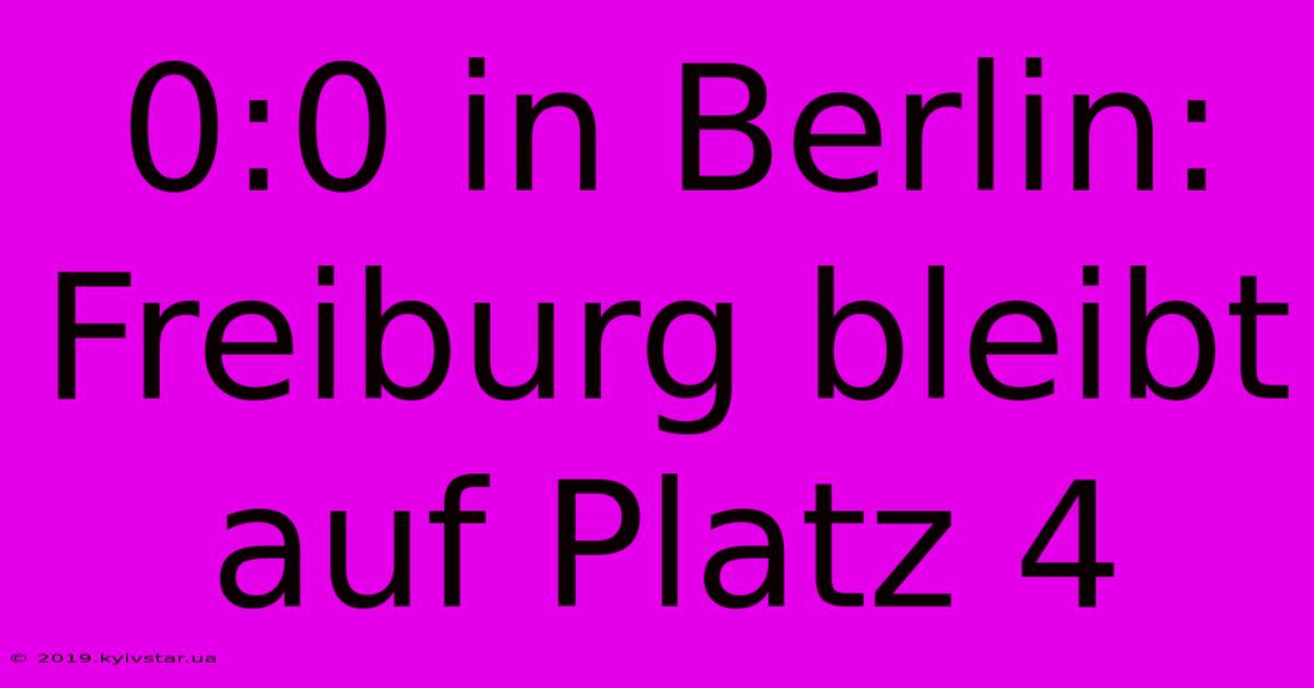 0:0 In Berlin: Freiburg Bleibt Auf Platz 4