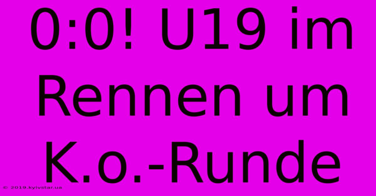 0:0: U19 Im Rennen Um K.o.-Runde