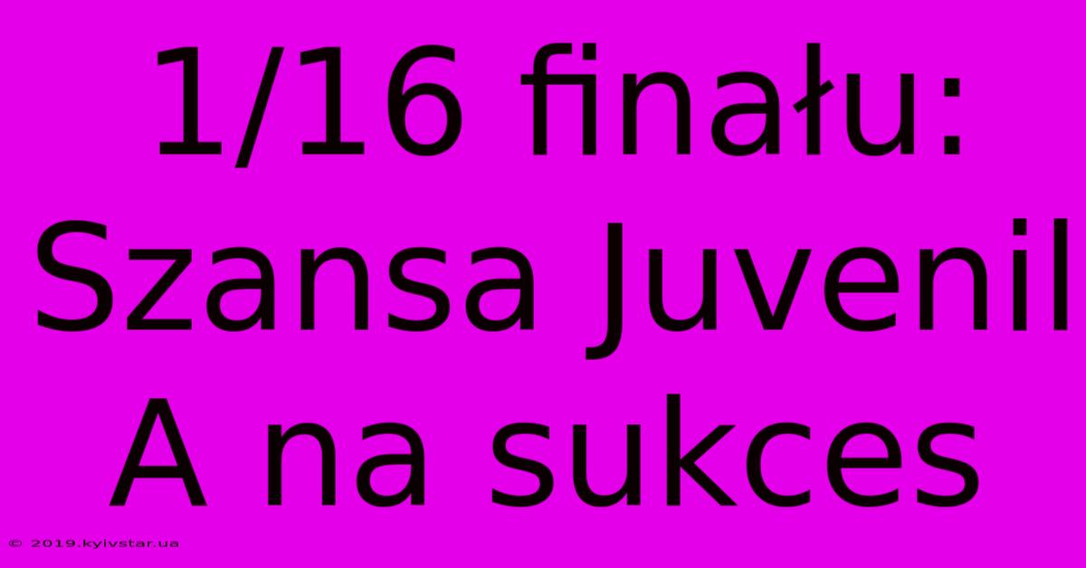 1/16 Finału: Szansa Juvenil A Na Sukces