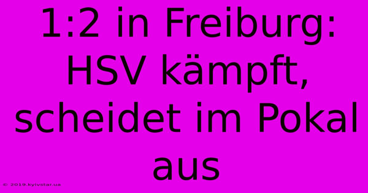 1:2 In Freiburg: HSV Kämpft, Scheidet Im Pokal Aus