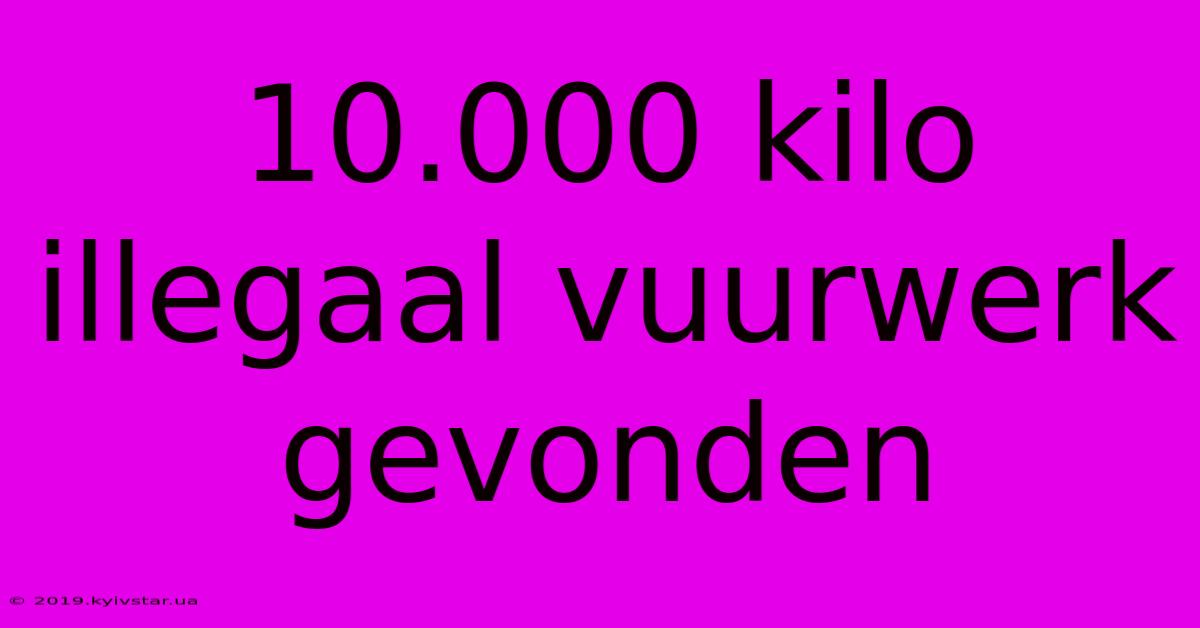 10.000 Kilo Illegaal Vuurwerk Gevonden