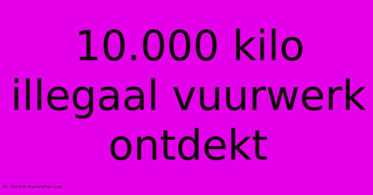 10.000 Kilo Illegaal Vuurwerk Ontdekt