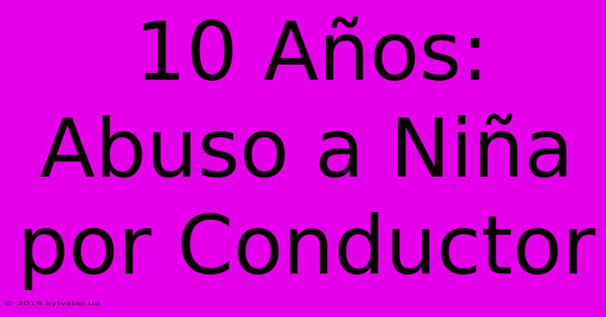 10 Años: Abuso A Niña Por Conductor