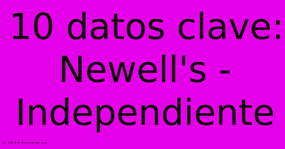 10 Datos Clave: Newell's - Independiente