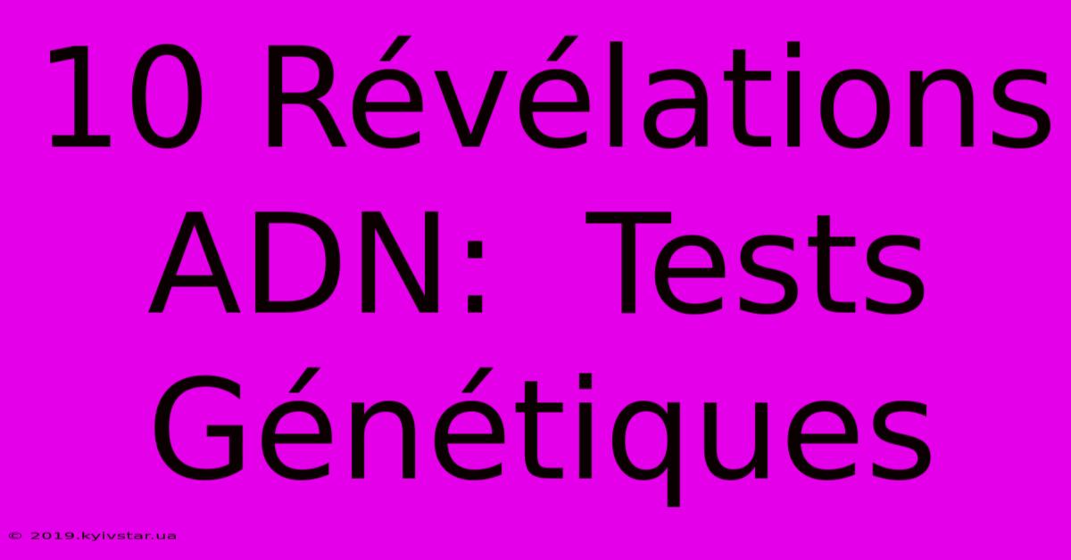 10 Révélations ADN:  Tests Génétiques