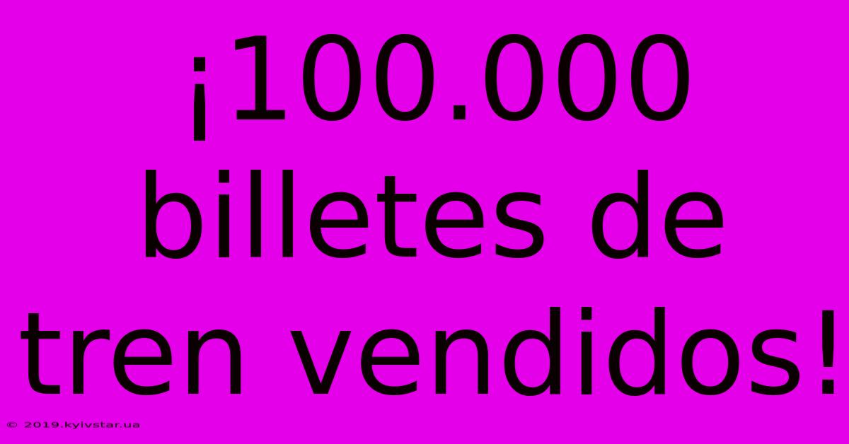 ¡100.000 Billetes De Tren Vendidos!