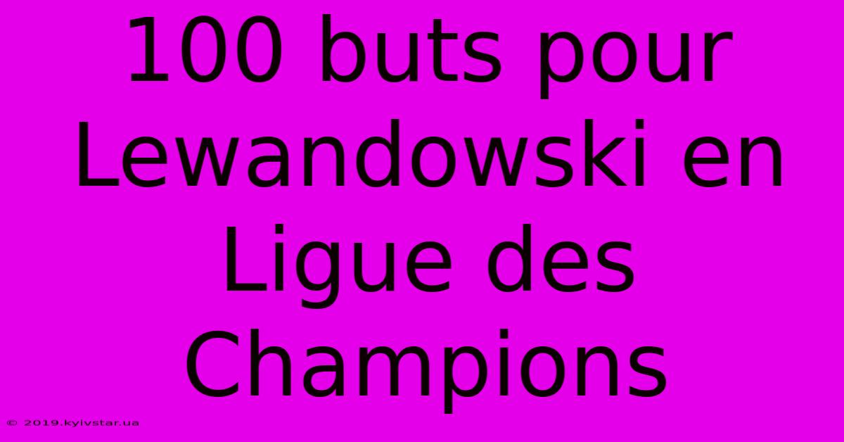 100 Buts Pour Lewandowski En Ligue Des Champions