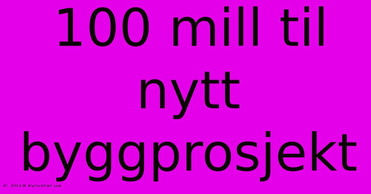 100 Mill Til Nytt Byggprosjekt