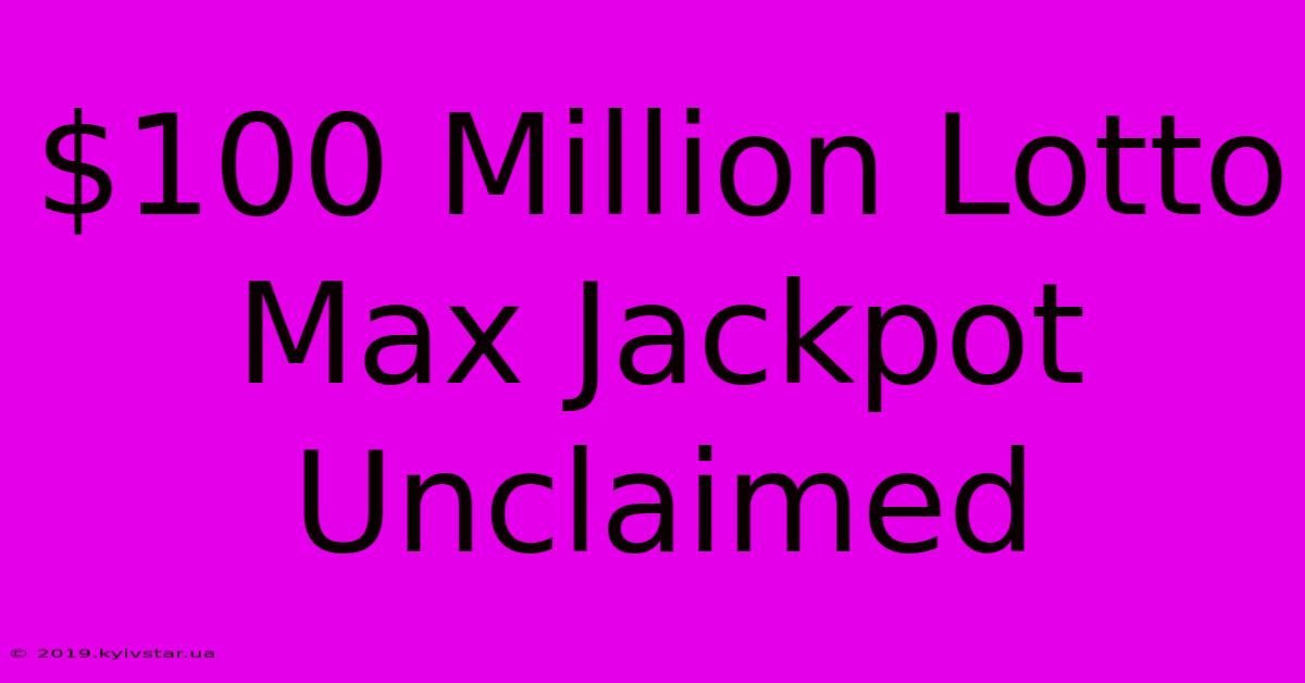 $100 Million Lotto Max Jackpot Unclaimed