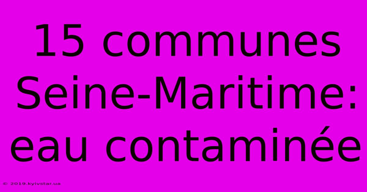 15 Communes Seine-Maritime: Eau Contaminée