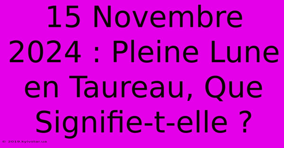 15 Novembre 2024 : Pleine Lune En Taureau, Que Signifie-t-elle ?