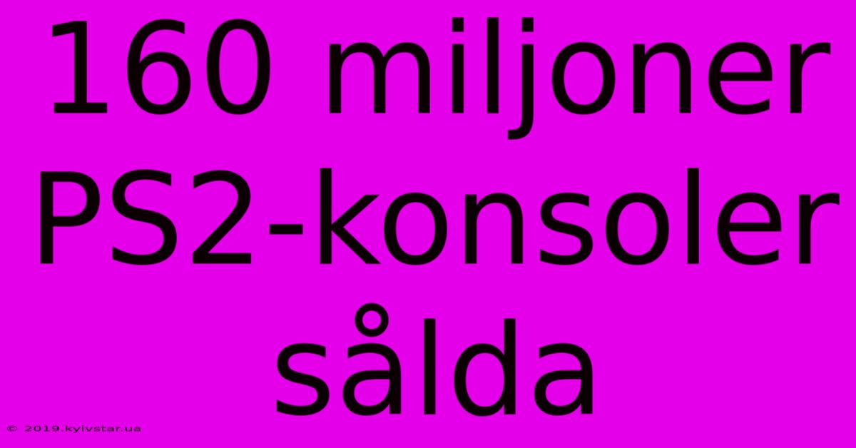 160 Miljoner PS2-konsoler Sålda