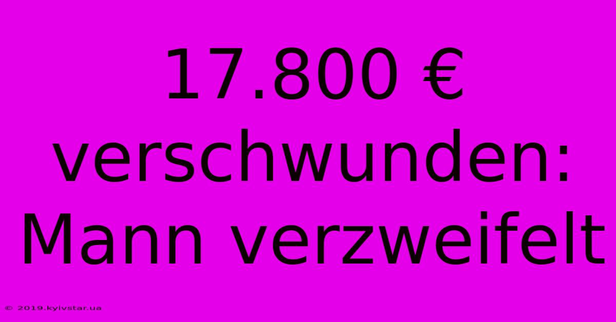 17.800 € Verschwunden: Mann Verzweifelt