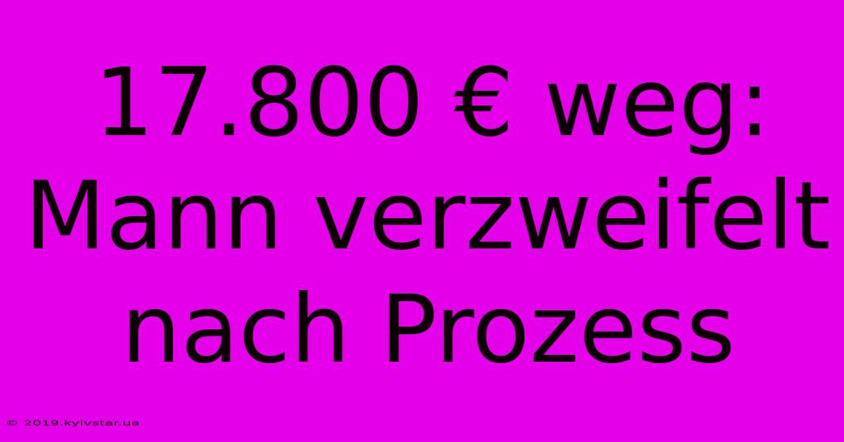 17.800 € Weg: Mann Verzweifelt Nach Prozess