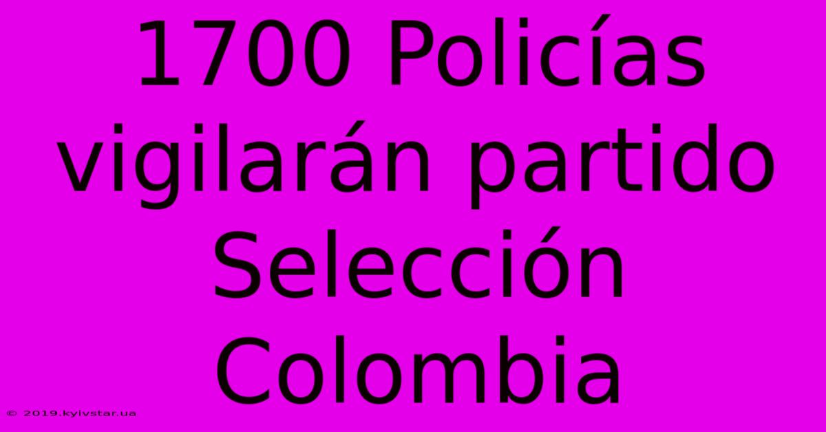 1700 Policías Vigilarán Partido Selección Colombia