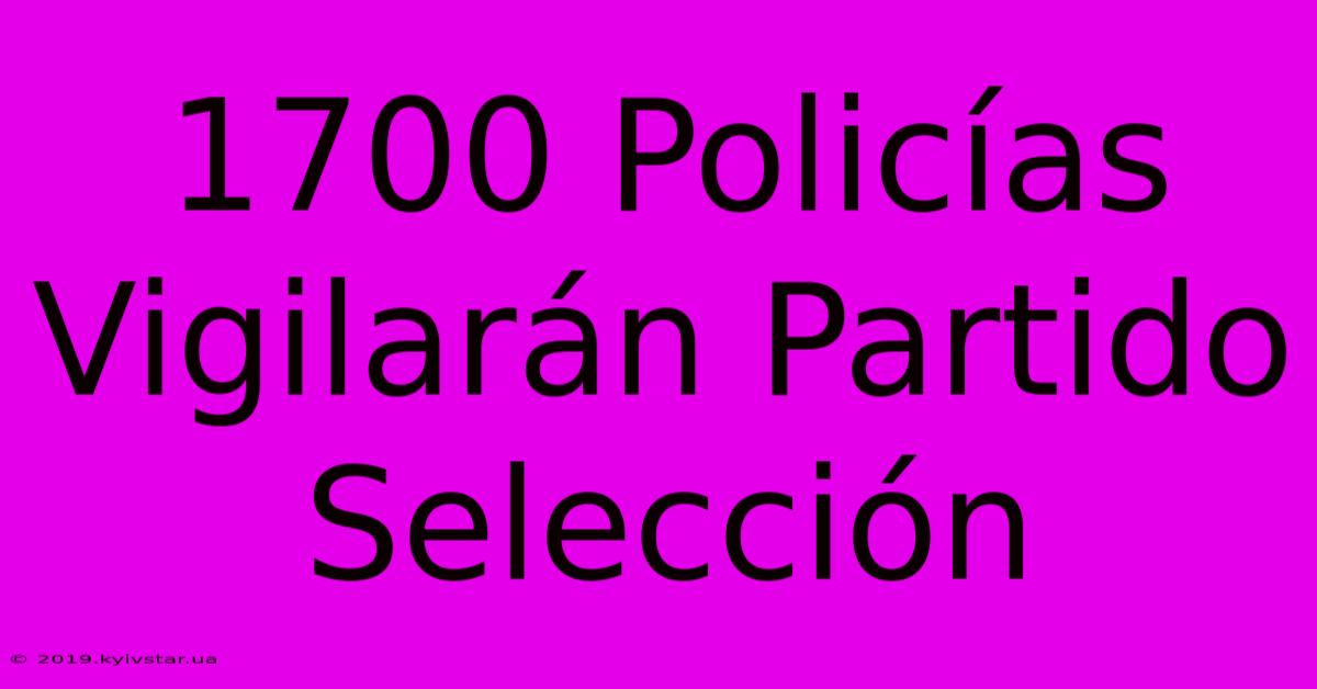 1700 Policías Vigilarán Partido Selección