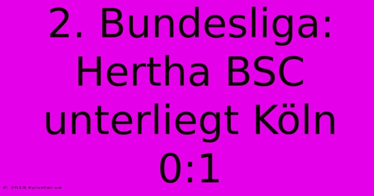 2. Bundesliga: Hertha BSC Unterliegt Köln 0:1