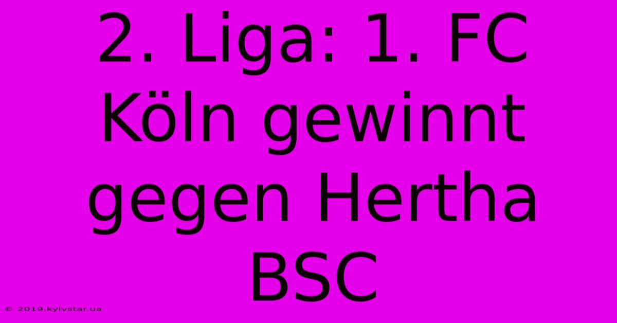 2. Liga: 1. FC Köln Gewinnt Gegen Hertha BSC