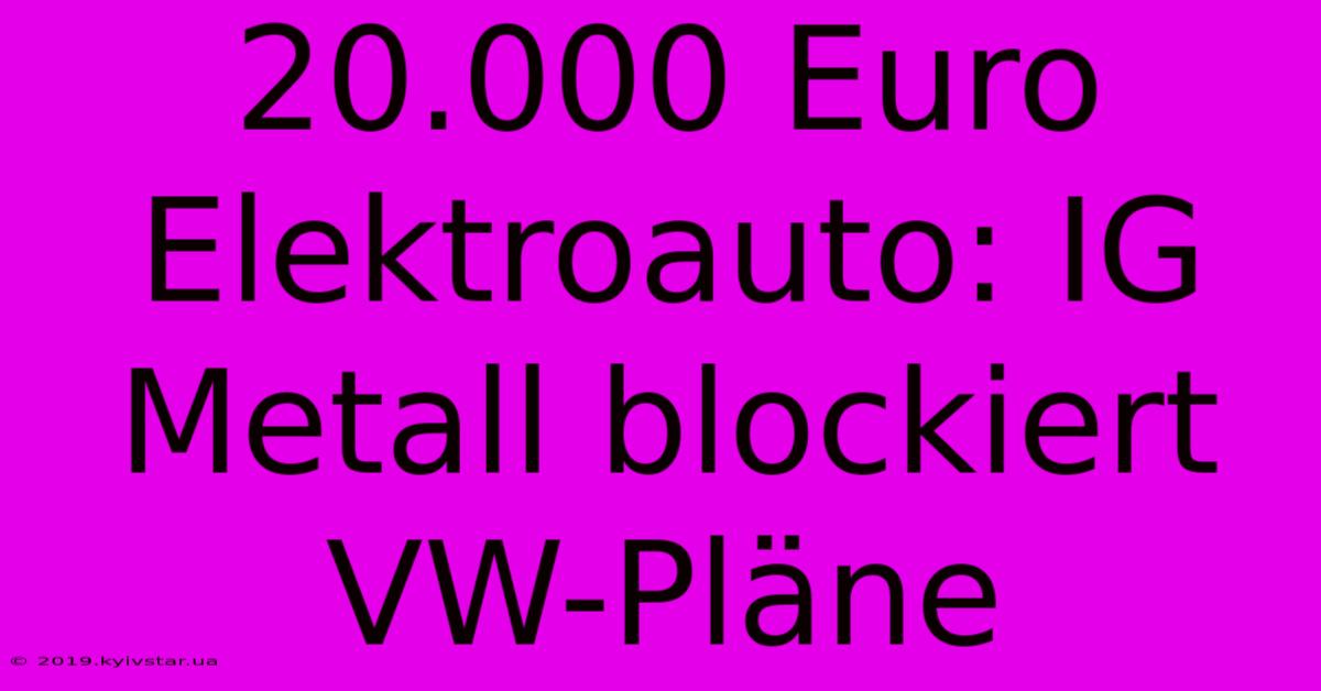 20.000 Euro Elektroauto: IG Metall Blockiert VW-Pläne