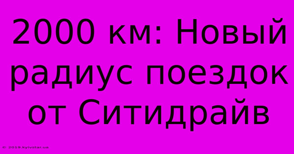 2000 Км: Новый Радиус Поездок От Ситидрайв