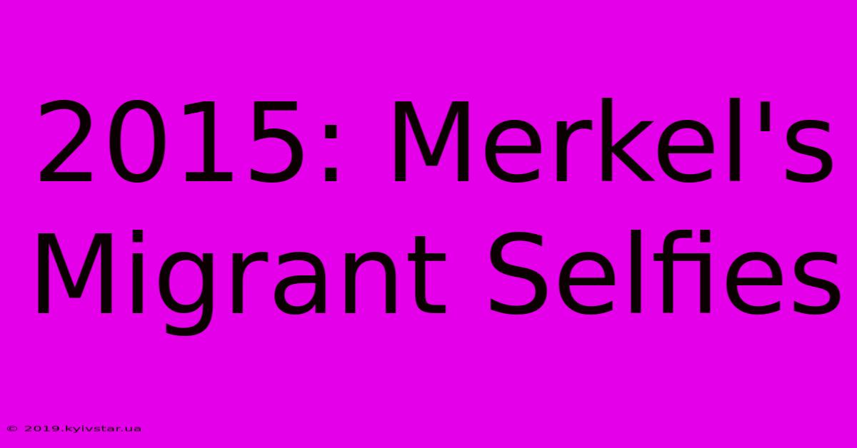 2015: Merkel's Migrant Selfies