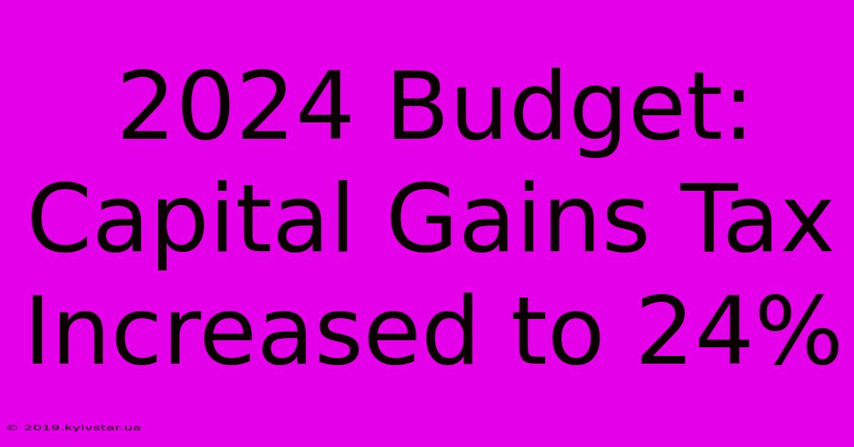 2024 Budget: Capital Gains Tax Increased To 24% 