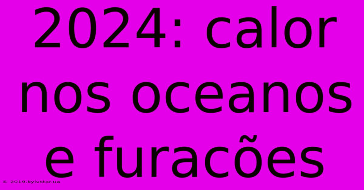 2024: Calor Nos Oceanos E Furacões