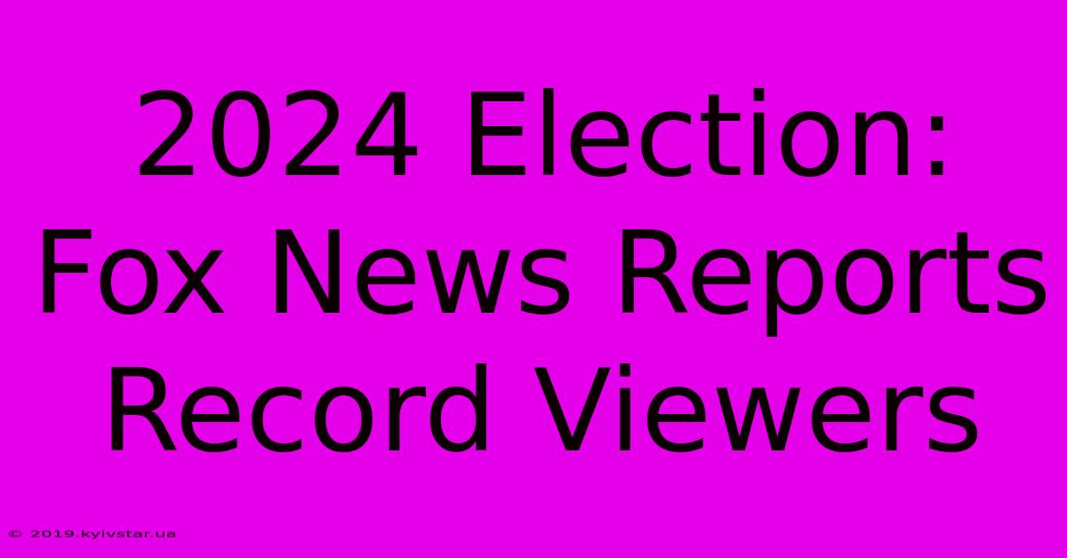 2024 Election: Fox News Reports Record Viewers 