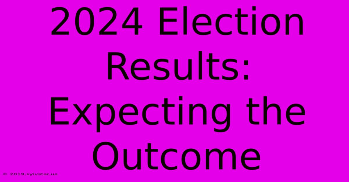 2024 Election Results: Expecting The Outcome 