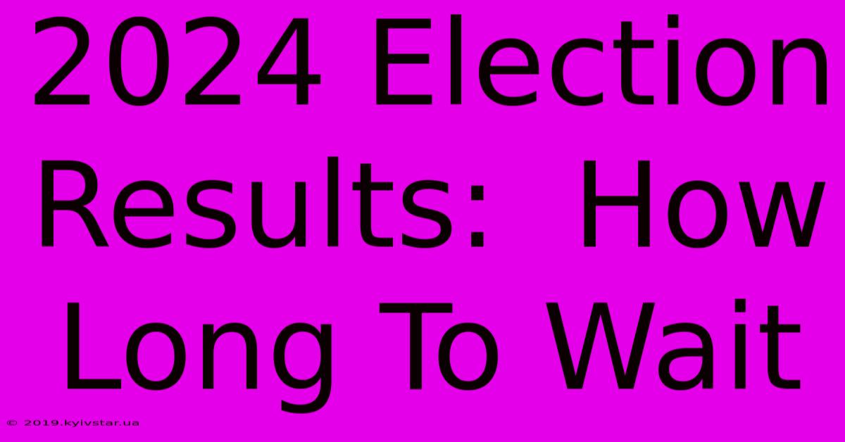 2024 Election Results:  How Long To Wait 