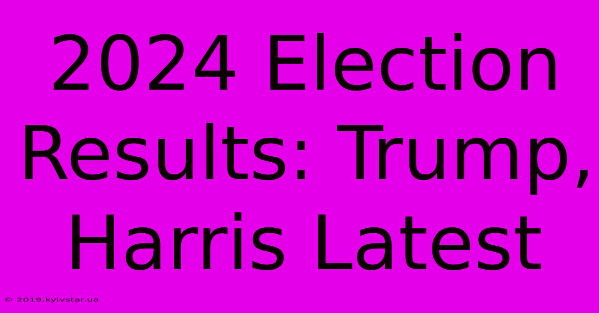 2024 Election Results: Trump, Harris Latest