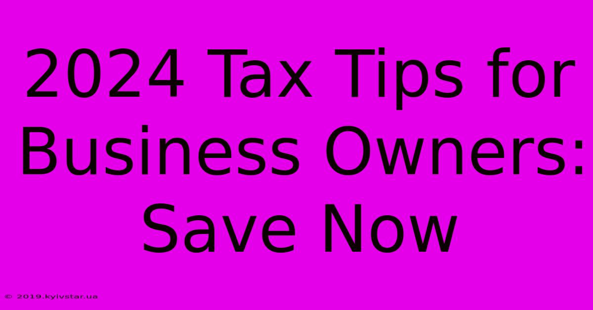 2024 Tax Tips For Business Owners: Save Now