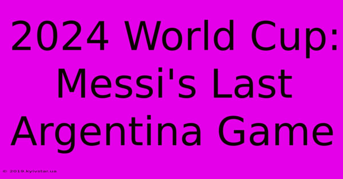 2024 World Cup: Messi's Last Argentina Game