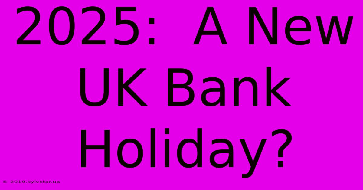 2025:  A New UK Bank Holiday?