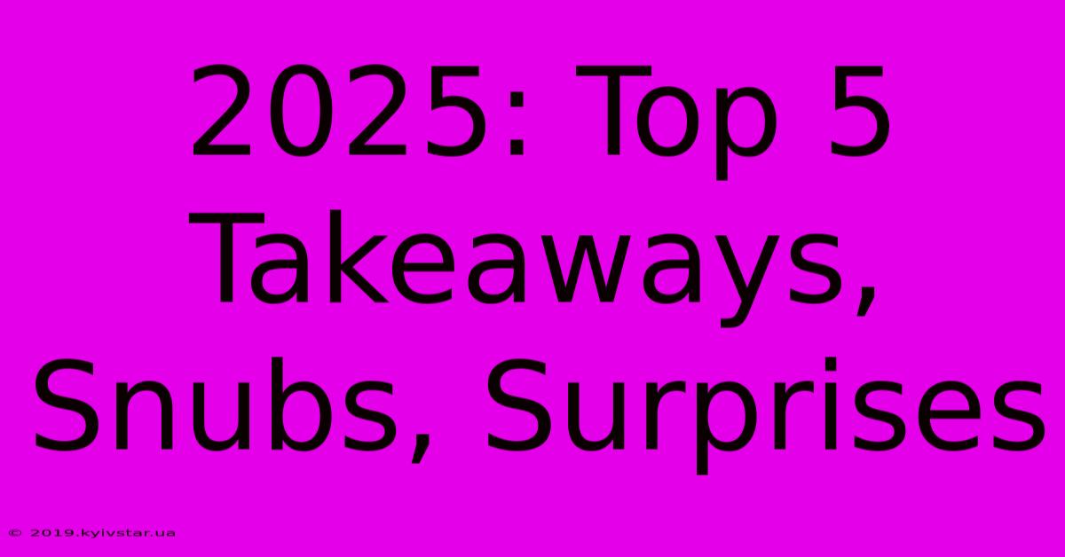 2025: Top 5 Takeaways, Snubs, Surprises