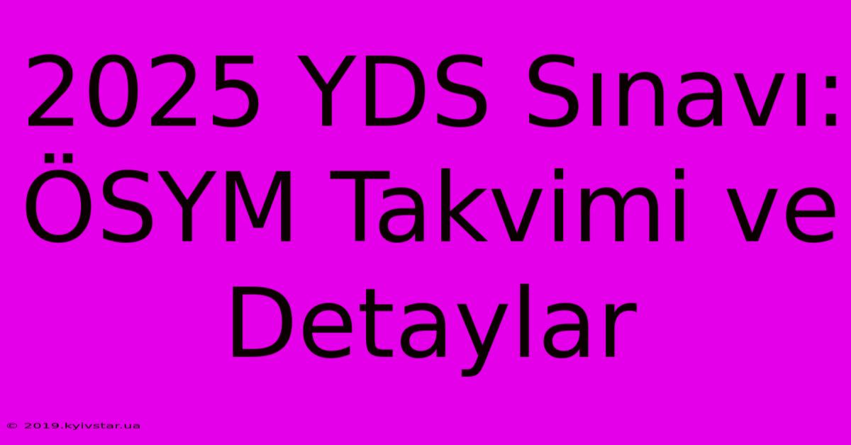 2025 YDS Sınavı: ÖSYM Takvimi Ve Detaylar 