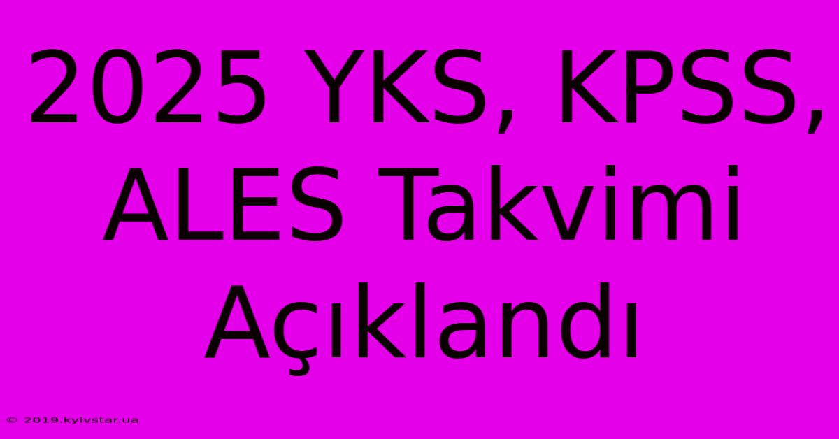 2025 YKS, KPSS, ALES Takvimi Açıklandı