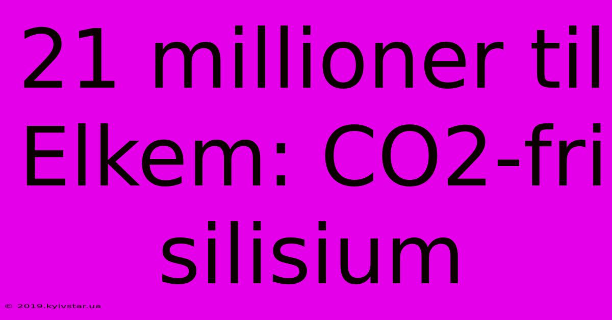 21 Millioner Til Elkem: CO2-fri Silisium