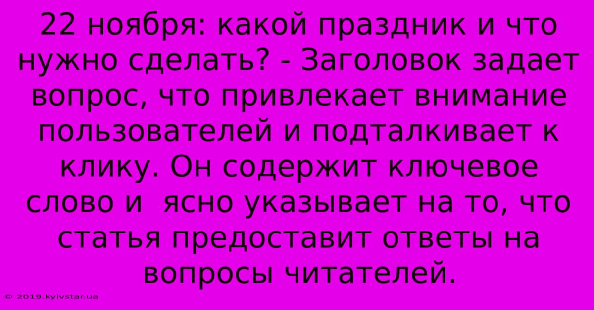 22 Ноября: Какой Праздник И Что Нужно Сделать? - Заголовок Задает Вопрос, Что Привлекает Внимание Пользователей И Подталкивает К Клику. Он Содержит Ключевое Слово И  Ясно Указывает На То, Что Статья Предоставит Ответы На Вопросы Читателей.