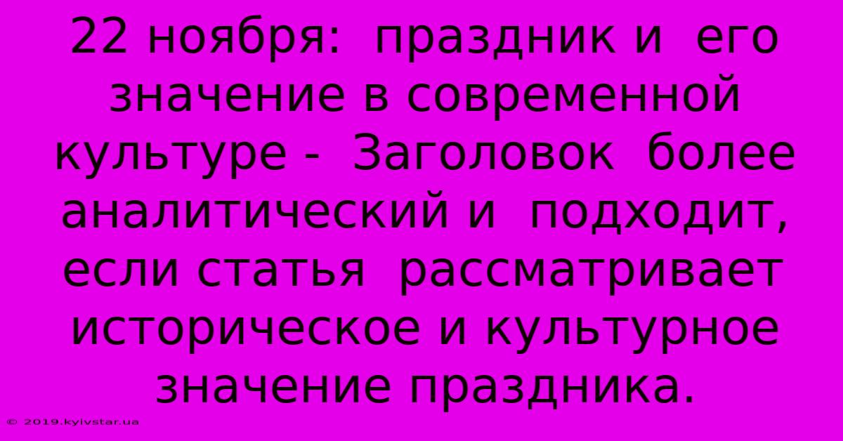 22 Ноября:  Праздник И  Его Значение В Современной Культуре -  Заголовок  Более Аналитический И  Подходит, Если Статья  Рассматривает  Историческое И Культурное Значение Праздника.