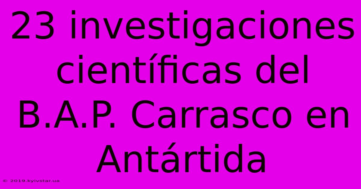 23 Investigaciones Científicas Del B.A.P. Carrasco En Antártida