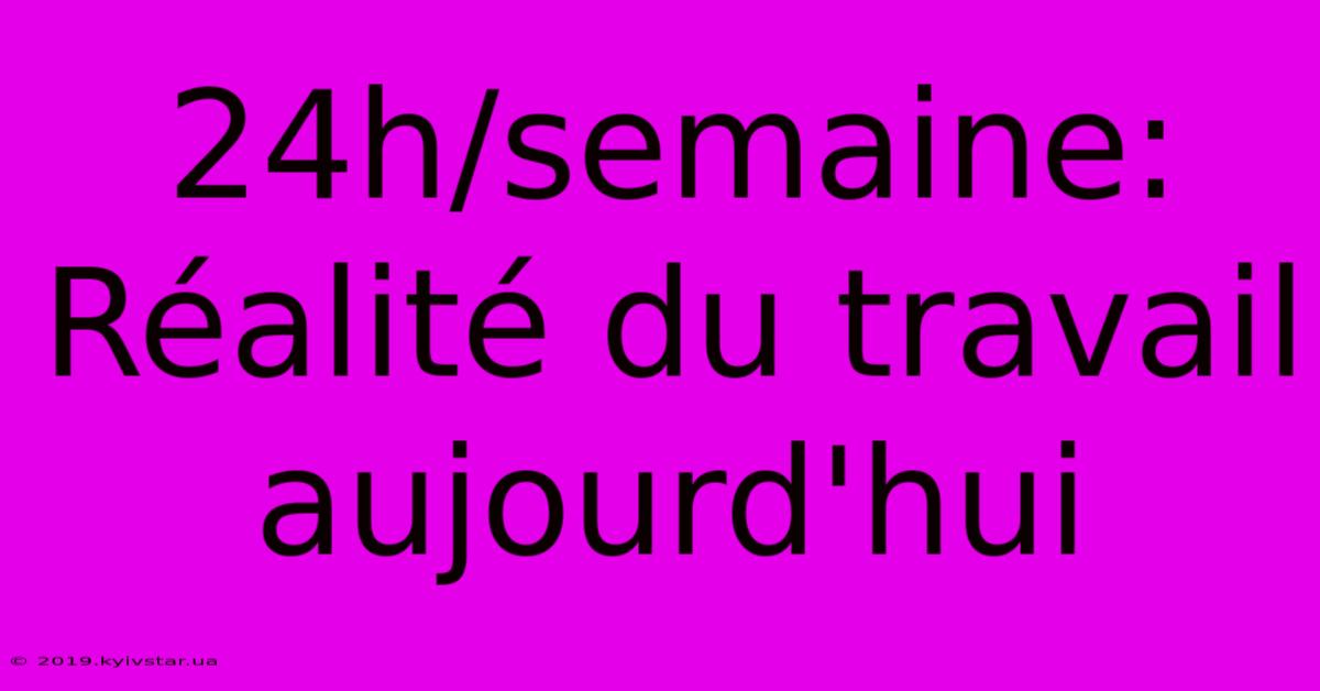 24h/semaine: Réalité Du Travail Aujourd'hui