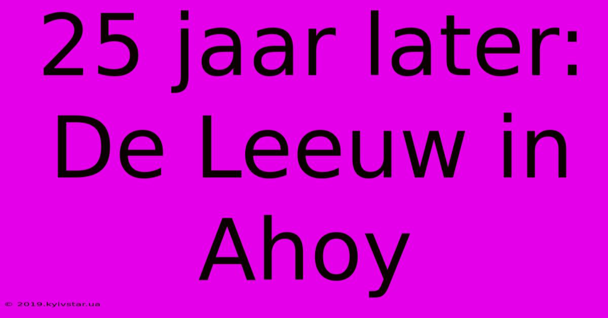 25 Jaar Later: De Leeuw In Ahoy