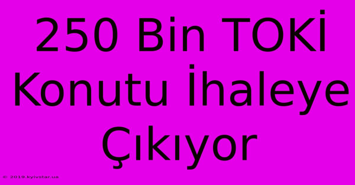 250 Bin TOKİ Konutu İhaleye Çıkıyor