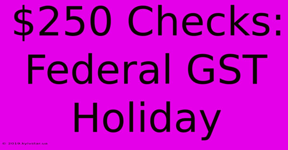 $250 Checks: Federal GST Holiday