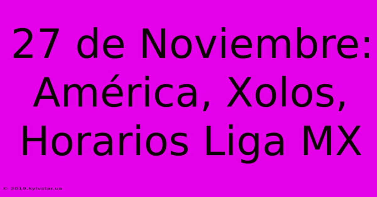 27 De Noviembre:  América, Xolos, Horarios Liga MX