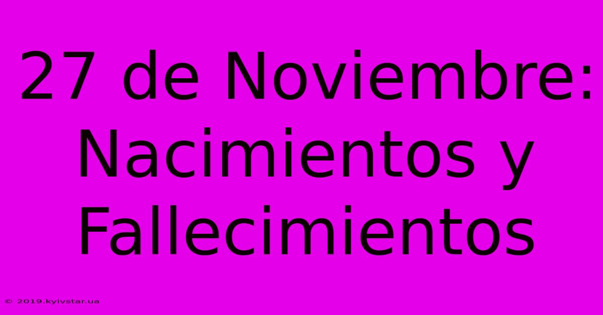 27 De Noviembre: Nacimientos Y Fallecimientos