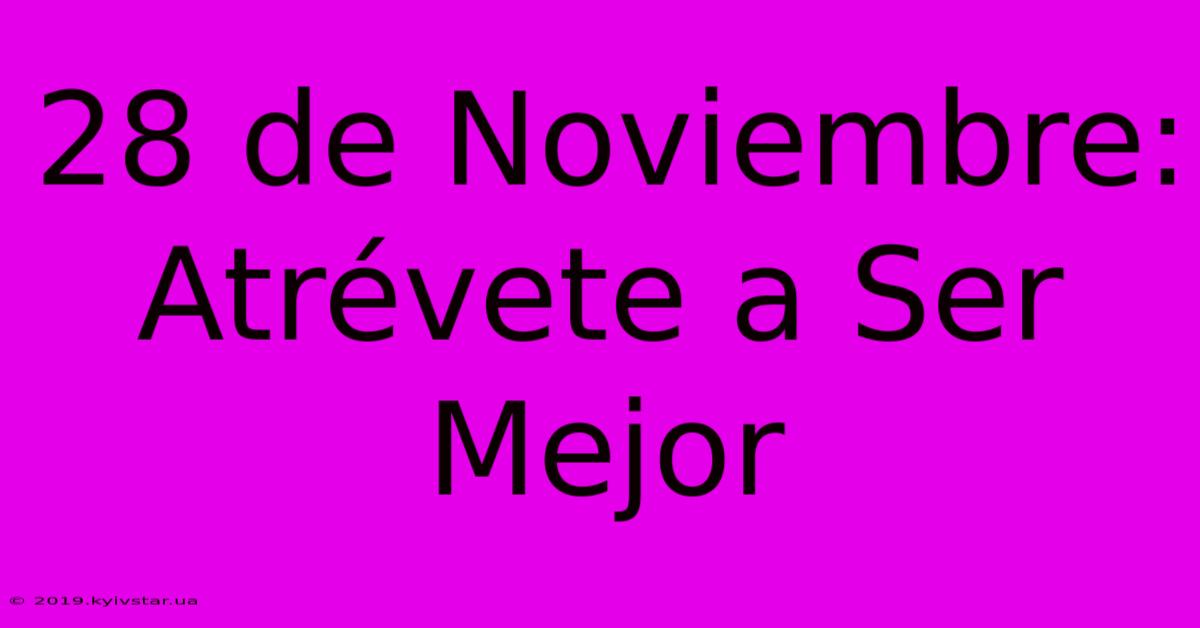 28 De Noviembre:  Atrévete A Ser Mejor